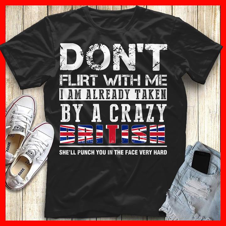 Don't Flirt With Me I Am Already Taken By A Crazy British She'll Punch You In The Face Very Hard Shirt