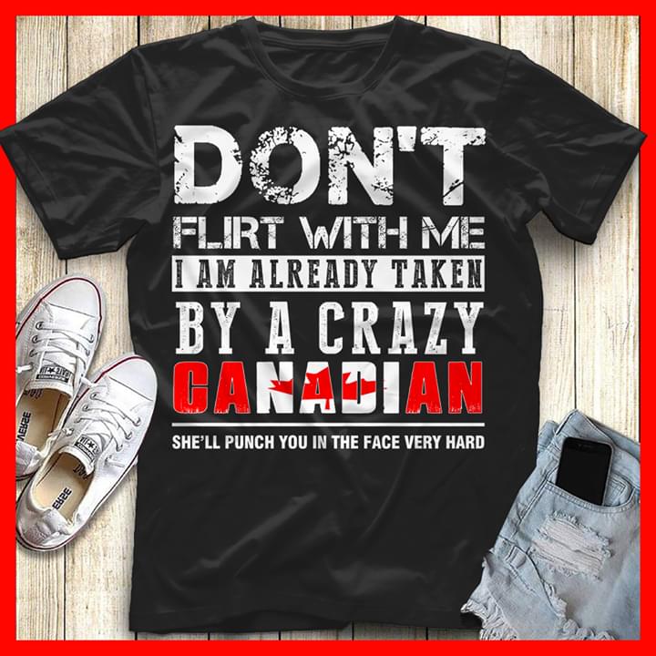 Don't Flirt With Me I Am Already Taken By A Crazy Canadian She'll Punch You In The Face Very Hard Shirt