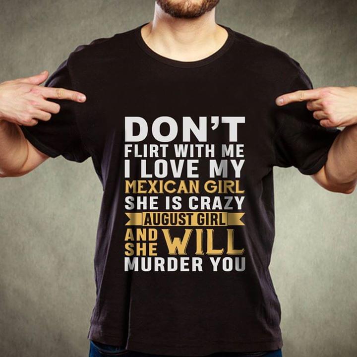 Don't Flirt With Me I Love My Mexican Girl She Is Crazy August Girl And She Will Murder You Shirt