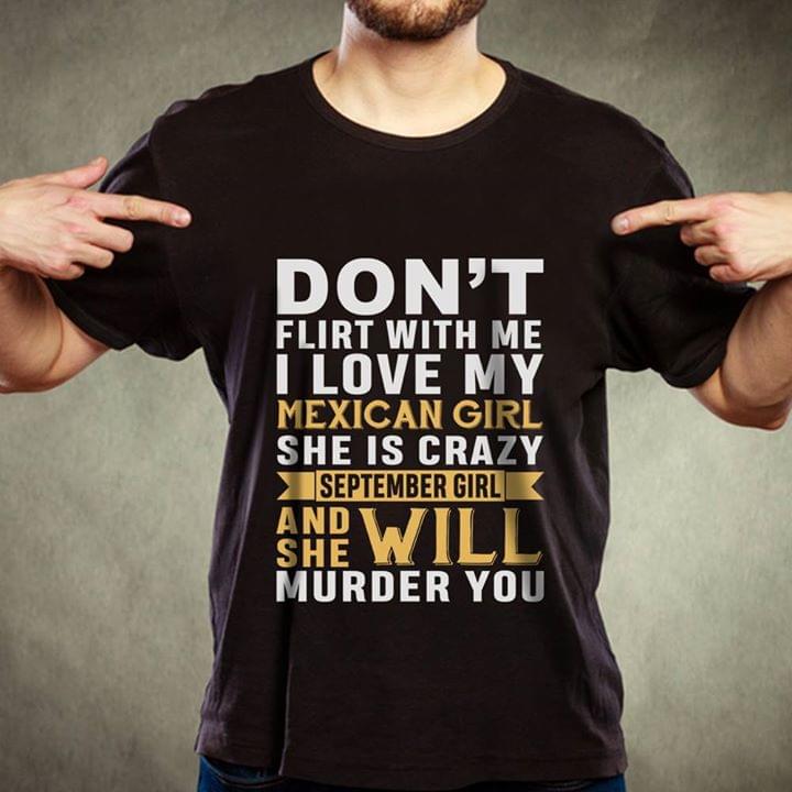 Don't Flirt With Me I Love My Mexican Girl She Is Crazy September Girl And She Will Murder You Shirt