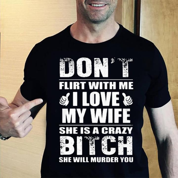 Don't Flirt With Me I Love My Wife She Is A Crazy Shirt