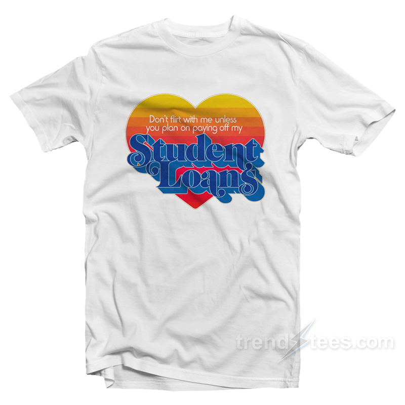 Don't Flirt With Me Unless You Plan On Paying Off My Student Loans T-shirt