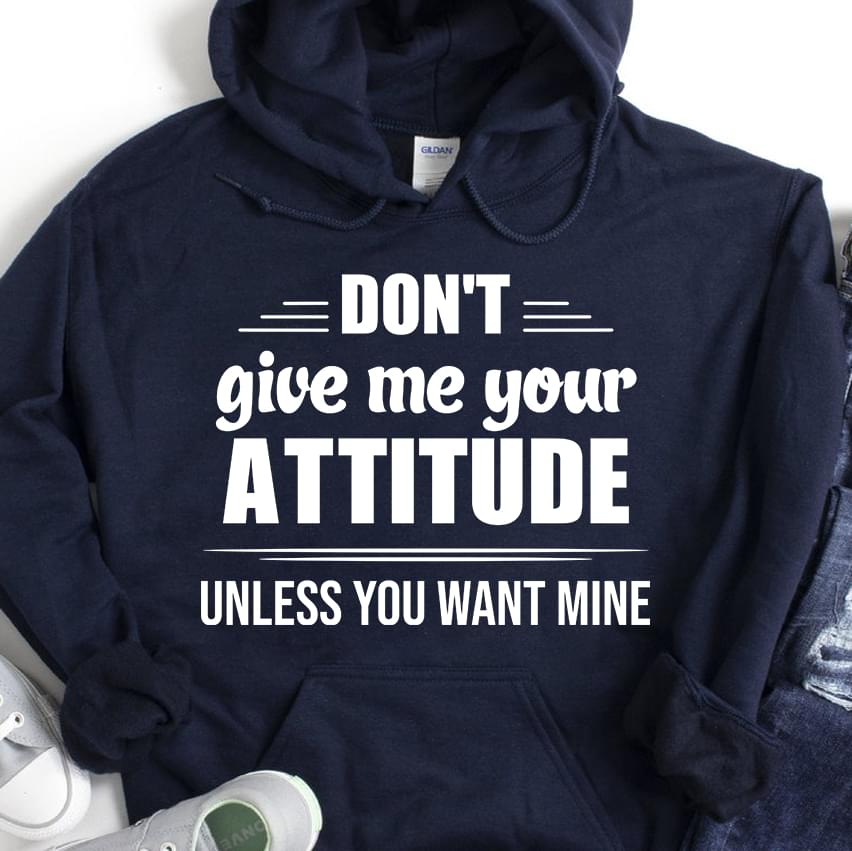 Don't Give Me Your Attitude Unless You Want Mine T-shirt Sweatshirt Hoodie