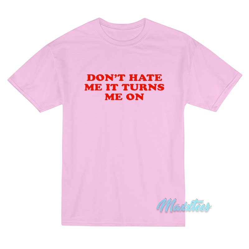 Don't Hate Me It Turn Me On T-shirt