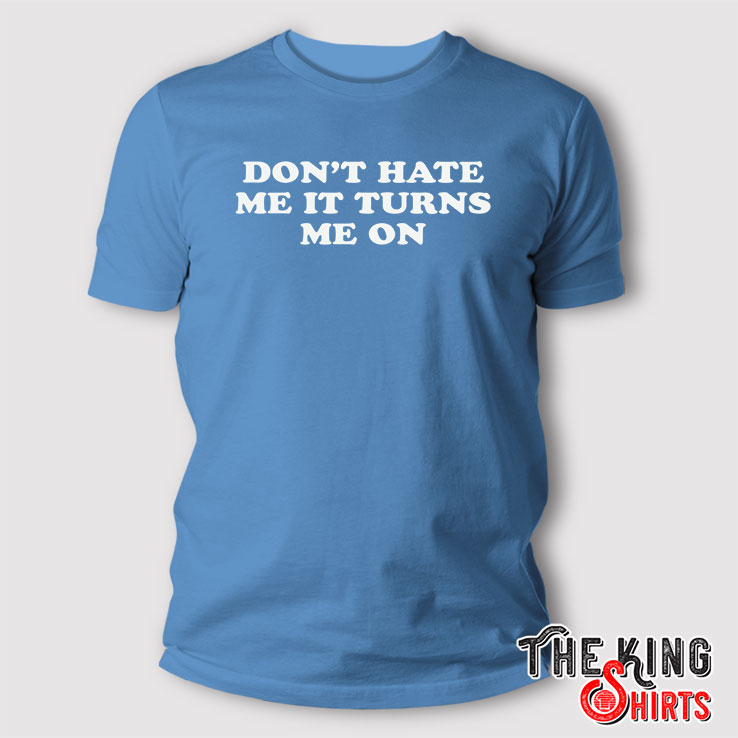 Don't Hate Me It Turns Me On Shirt
