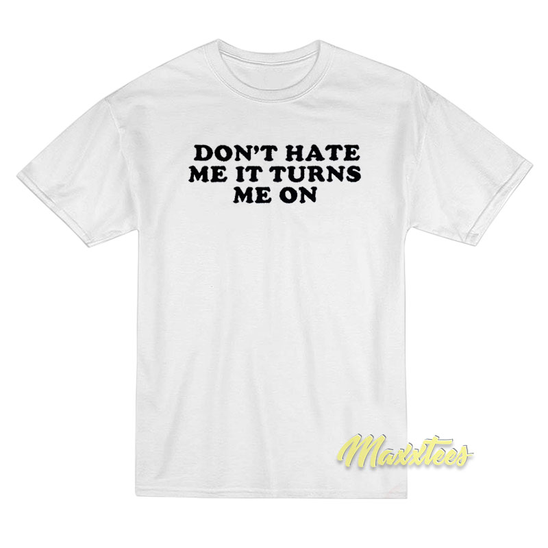 Don't Hate Me It Turns Me On T-shirt