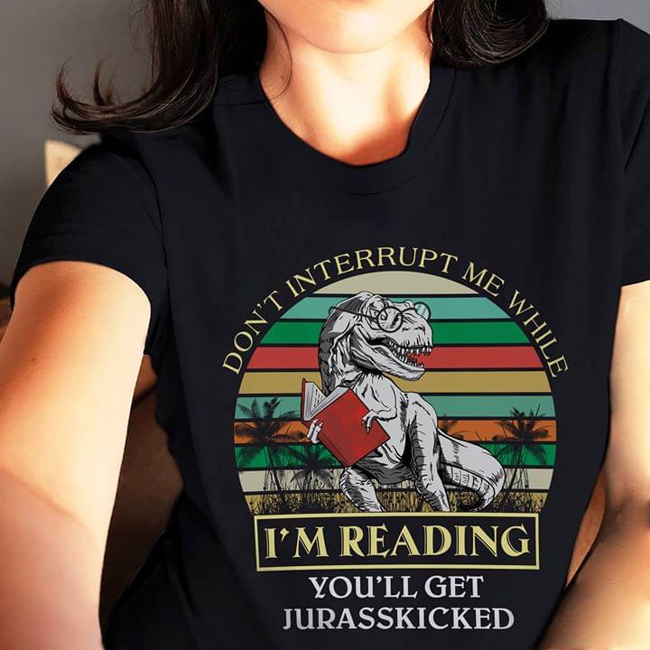 Don't Interrupt Me While I'm Reading You'll Get Jurasskicked Shirt