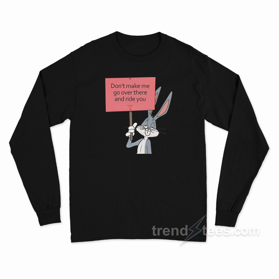 Don't Make Me Go Over There And Ride You Bunny Long Sleeve Shirt
