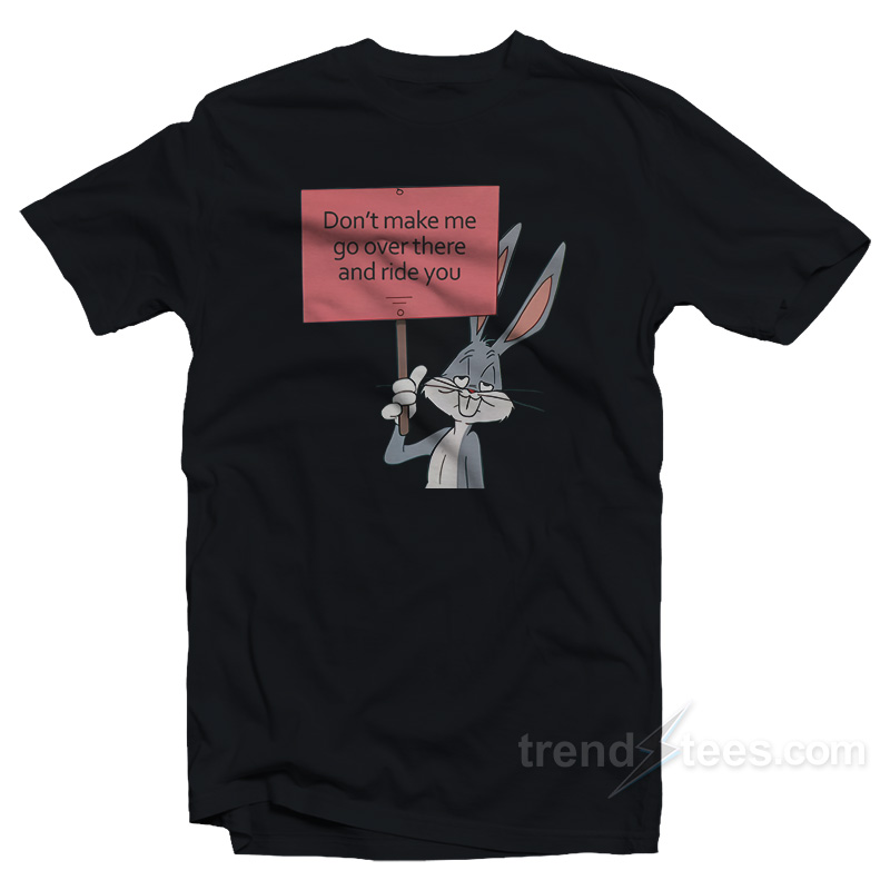 Don't Make Me Go Over There And Ride You Bunny T-shirt