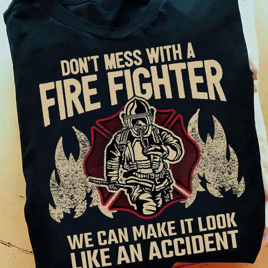 Don't Mess With A Fire Fighter We Can Make It Look Like An Accident Shirt