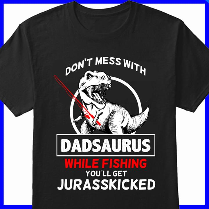 Don't Mess With Dadsaurus While Fishing You'll Get Jurasskicked Shirt