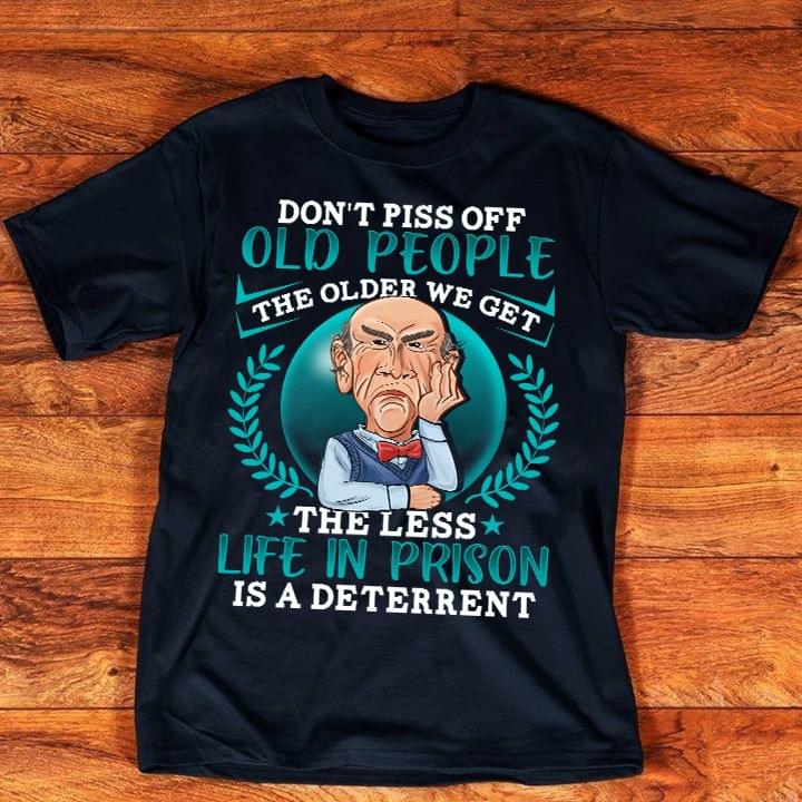 Don't Piss Off Old People The Older We Get The Less Life In Prison Is A Deterrent Shirt