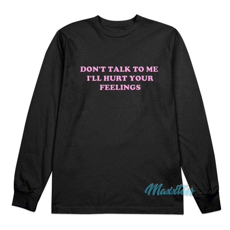 Don't Talk To Me I'll Hurt Your Feelings Long Sleeve Shirt