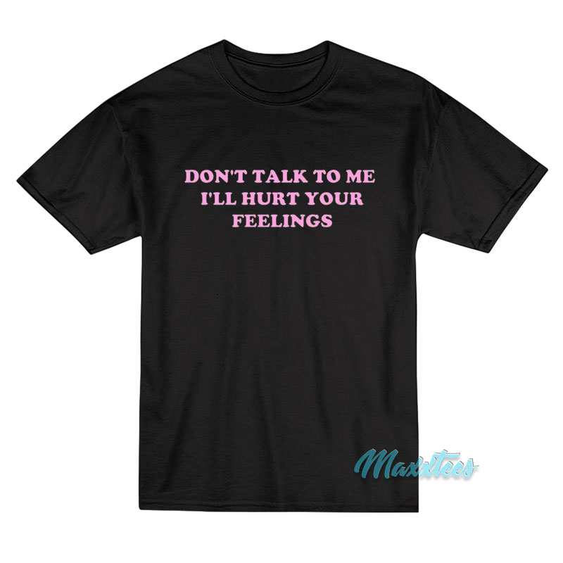 Don't Talk To Me I'll Hurt Your Feelings T-shirt