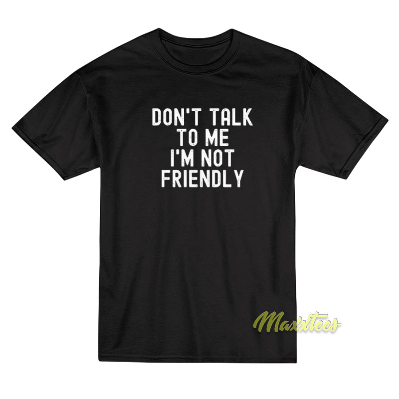 Don't Talk To Me I'm Not Friendly T-shirt