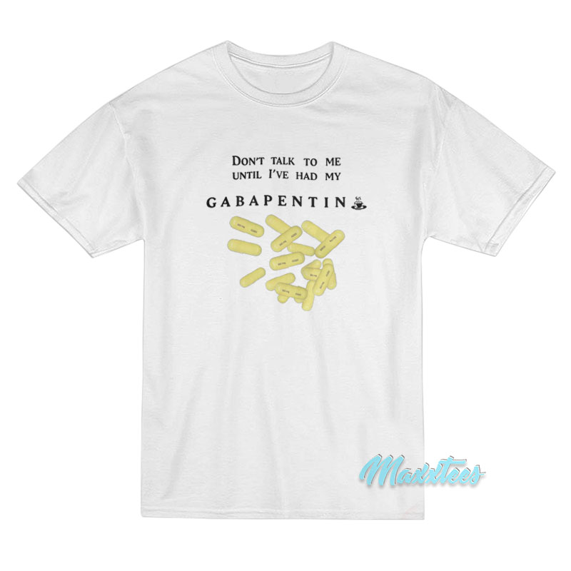 Don't Talk To Me Until I've Had My Gabapentin T-shirt