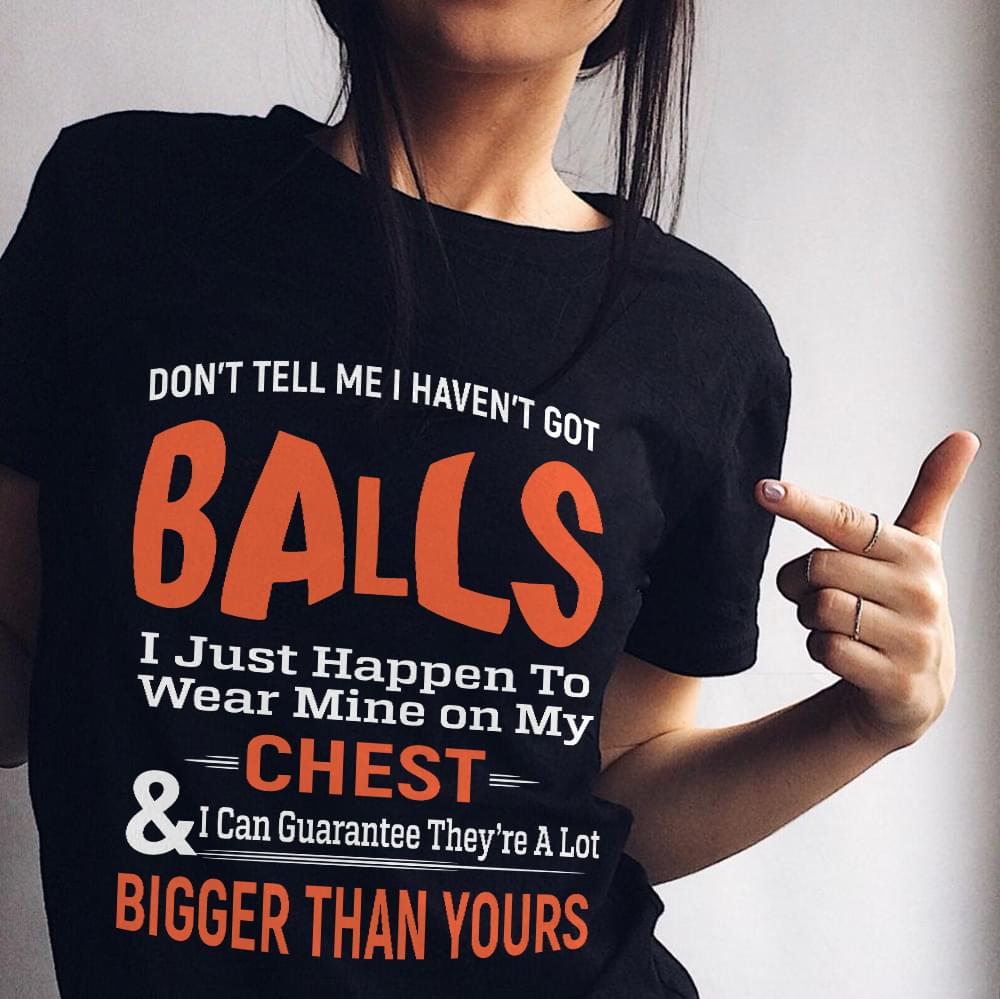 Don't Tell Me I Haven't Got Balls I Just Happen To Wear Mine On My Chest T-shirt Sweatshirt Hoodie