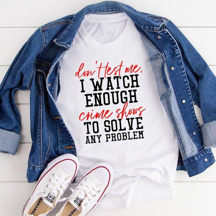 Don't Test Me I Watch Enough Crime Shows To Solve Any Problem Quote Shirt