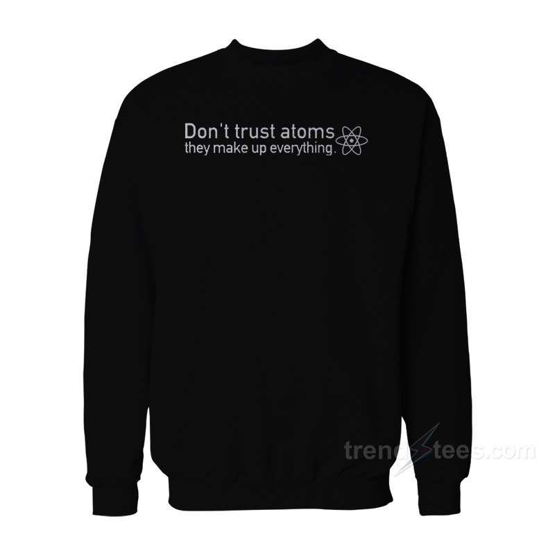 Don't Trust Atoms They Make Up Everything Sweatshirt