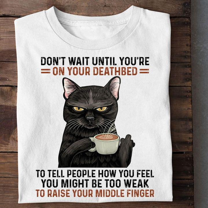 Don't Wait Until You're On Your Deathbed To Tell People How You Feel You Might Be Too Weak To Raise Your Middle Finger Black Cat Shirt
