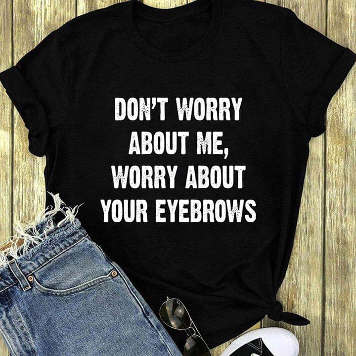 Don't Worry About Me Worry About Your Eyebrows Shirt