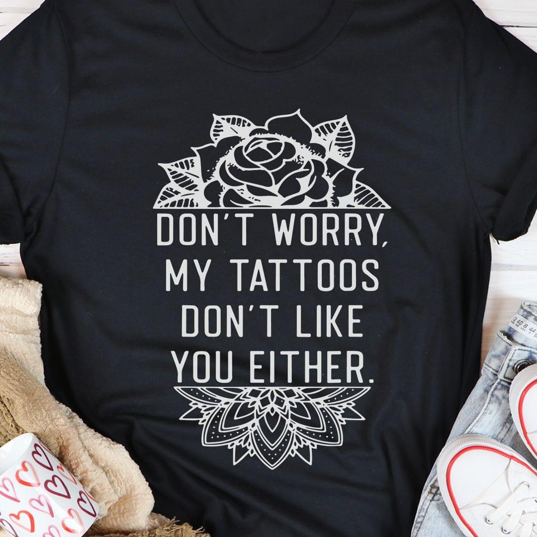 Don't Worry My Tattoos Don't Like You Either Flowers Shirt