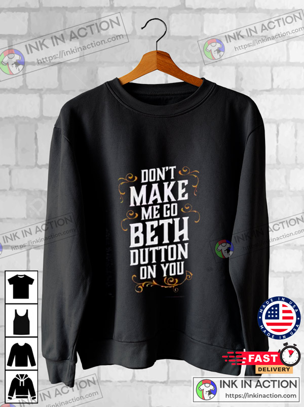 Don’t Make Me Go Beth Dutton On You Shirt Beth In Yellowstone