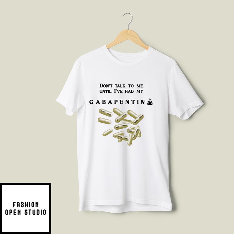 Don’t Talk To Me Until I’ve Had My Gabapentin T-shirt