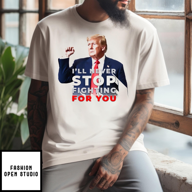 Donald Trump I’ll Never Stop Fighting For You 2024 T-shirt