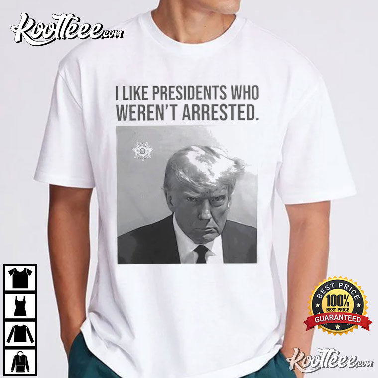 Donald Trump I Like Presidents Who Weren’t Arrested T-shirt