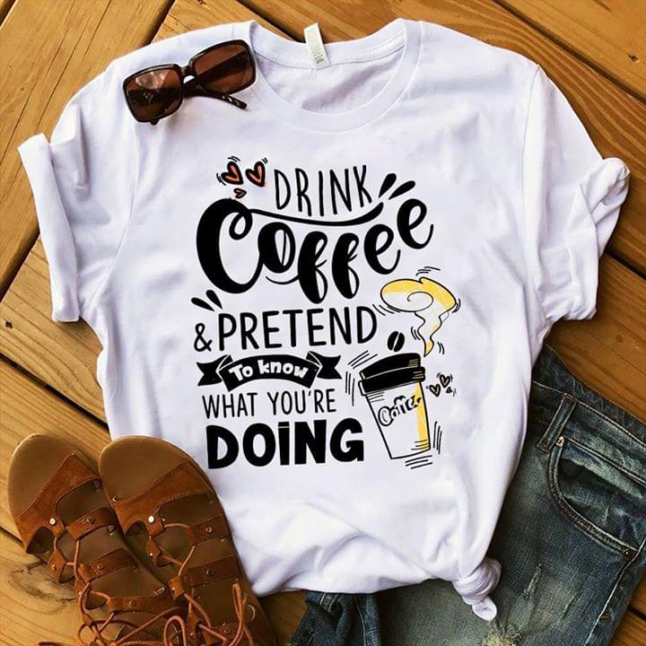 Drink Coffee & Pretend To Know What You're Doing Shirt