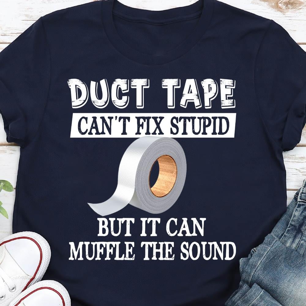 Duct Tape Can't Fix Stupid But It Can Muffle The Sound Shirt