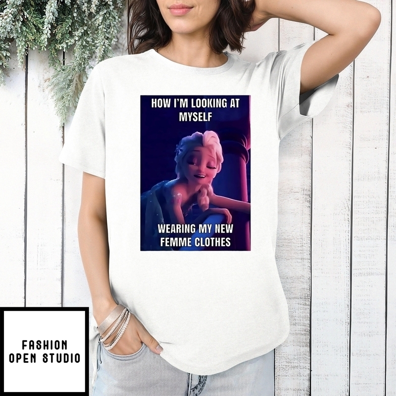 Elsa How I’m Looking At Myself Wearing My New Femme Clothes T-shirt