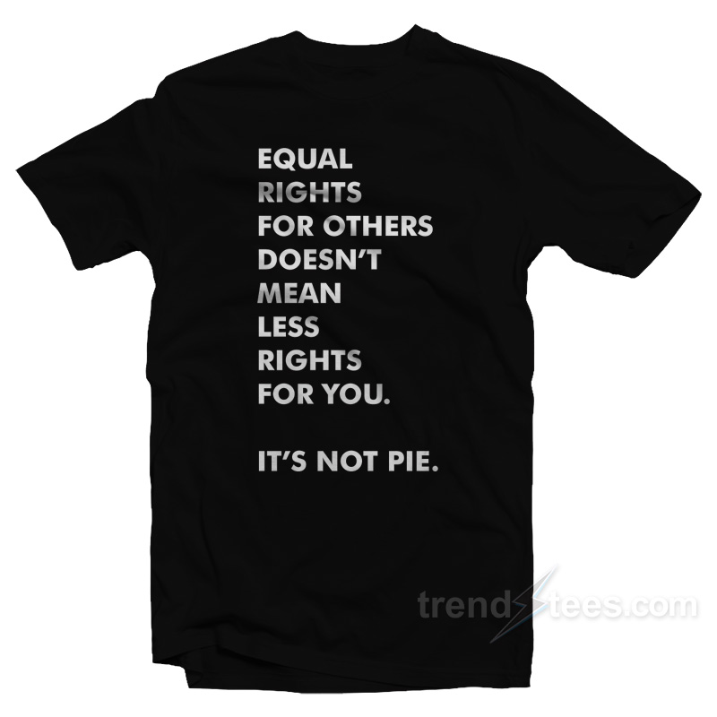 Equal Rights For Others Doesn't Mean Less Right For You It's Not Pie T-shirt