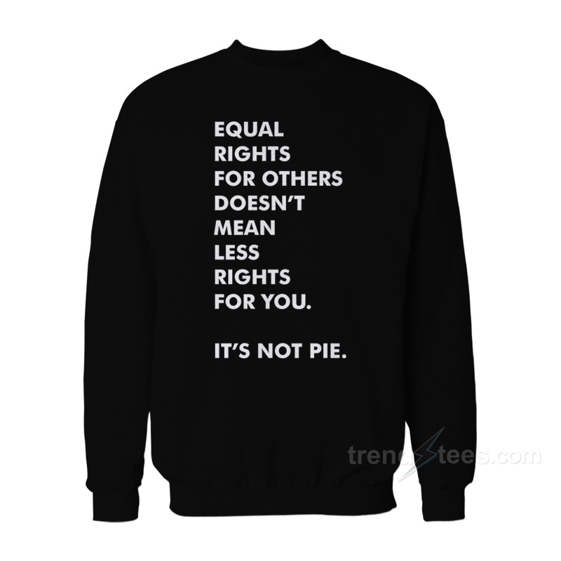 Equal Rights For Others Doesn’t Mean Less Right For You It's Not Pie Sweatshirt
