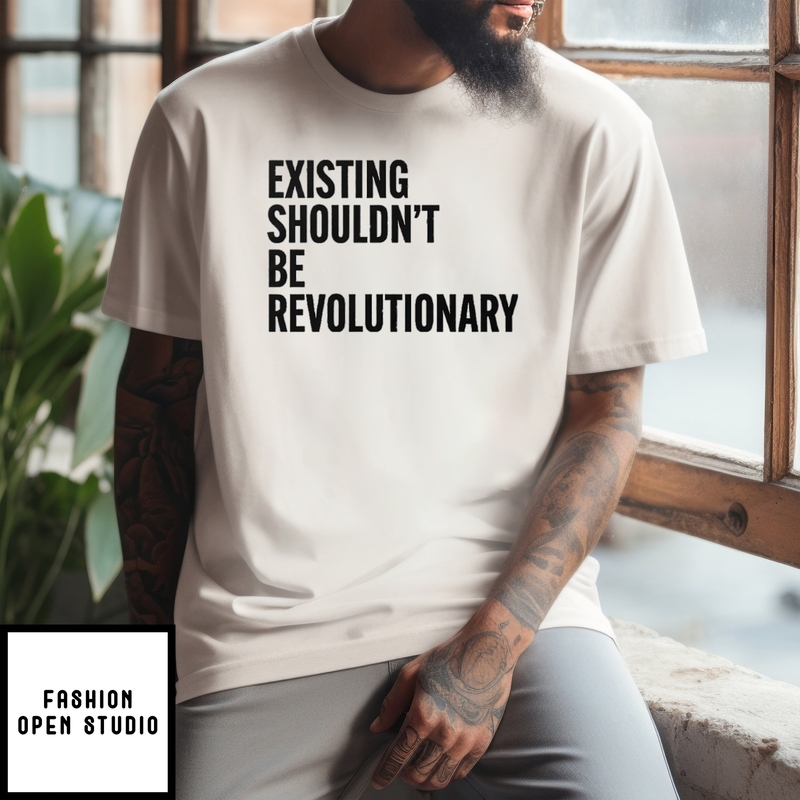 Existing Shouldn’t Be Revolutionary T-shirt