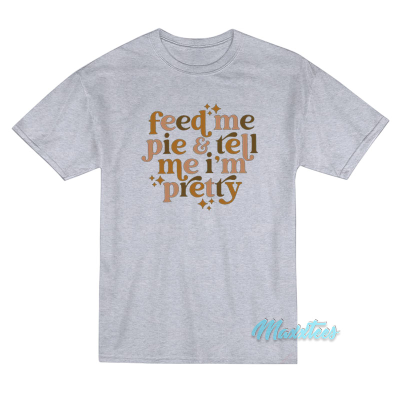 Feed Me Pie And Tell Me I'm Pretty T-shirt