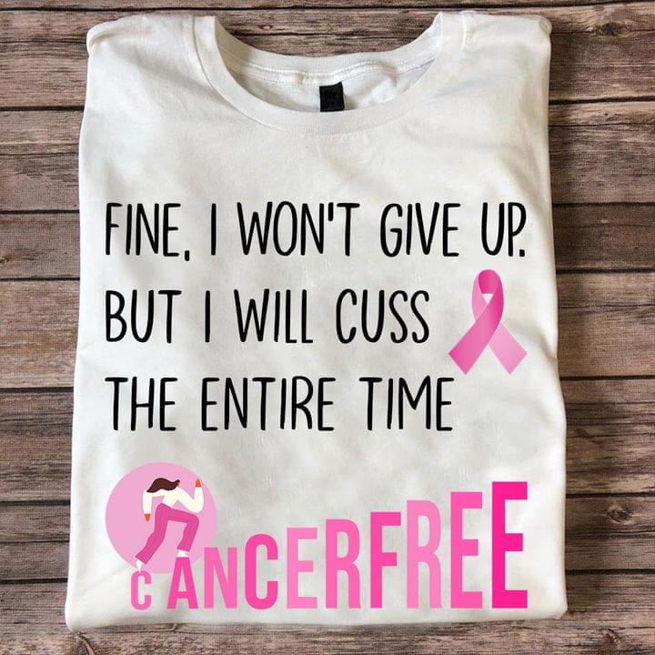 Fine I Won't Give Up But I Will Cuss The Entire Time Cancer Free Pink Lady Girl Ribbon Shirt