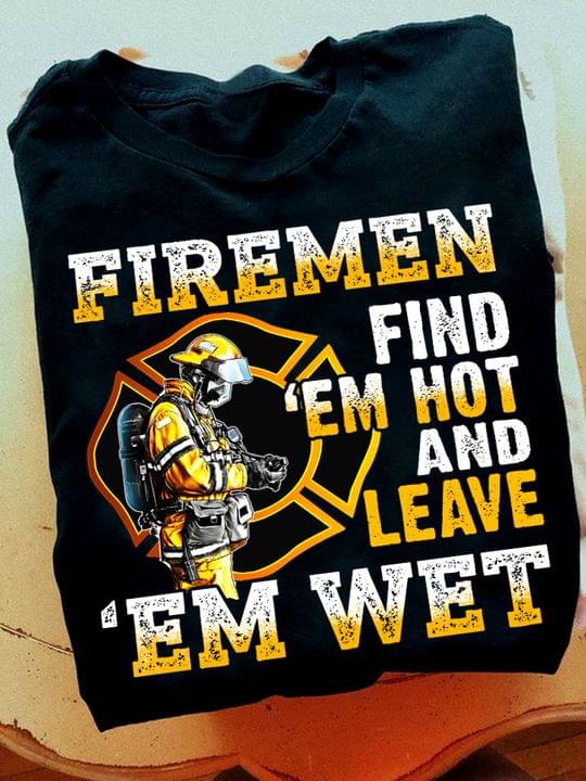 Firemen Find 'em Hot And Leave 'em Wet Fireman Shirt