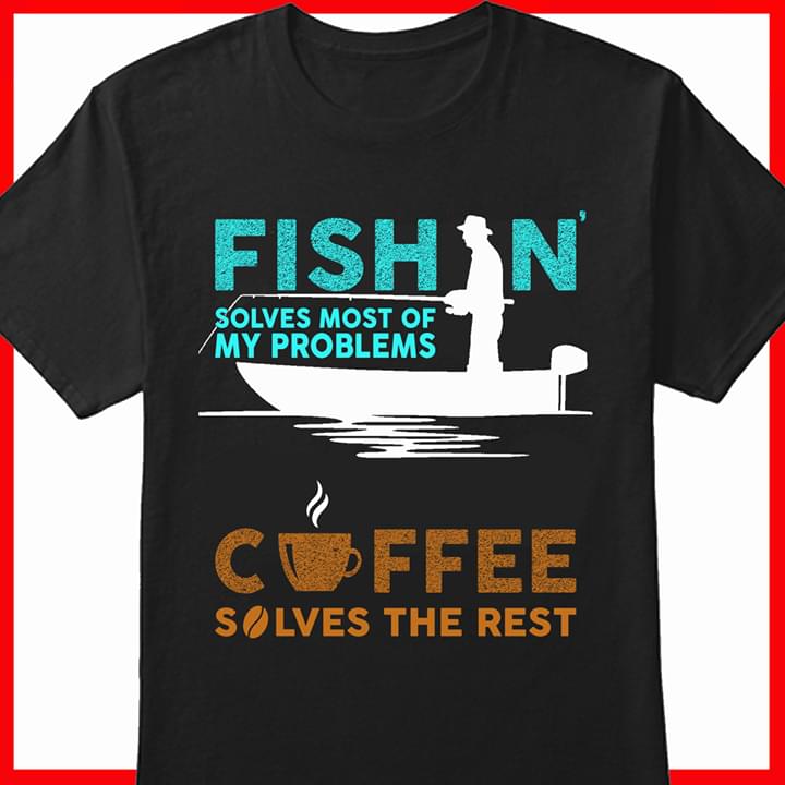 Fishn' Solves Most Of My Problems Coffee Solves The Rest Shirt