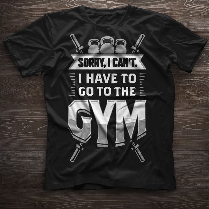 Fitness Gymer Sorry I Can't I Have To Go To The Gym Shirt