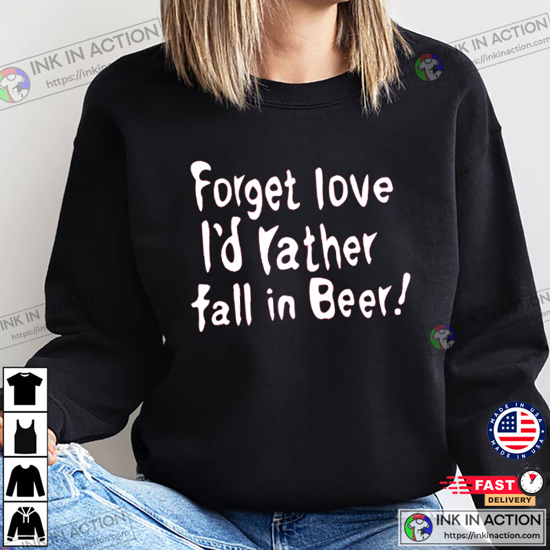 Forget Love I’d Rather Fall In Beer Funny T-shirt, Anti Valentine’s Day Merch