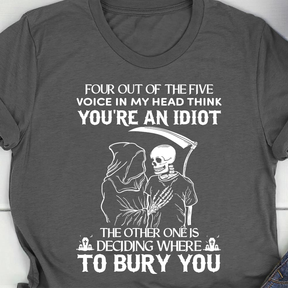 Four Out Of The Five Voice In My Head Think You're An Idiot The Other One Is Deciding Where To Bury The Reapers Shirt