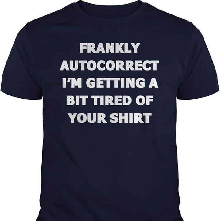 Frankly Autocorrect I'm Getting A Bit Tired Of Your Shirt