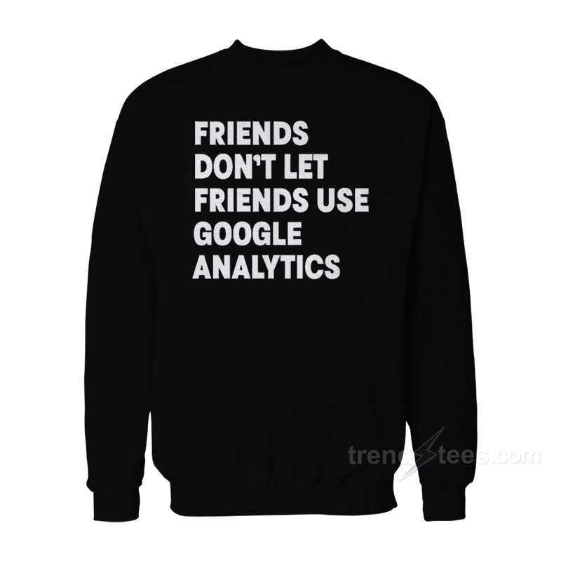 Friends Don't Let Use Google Analytics Sweatshirt