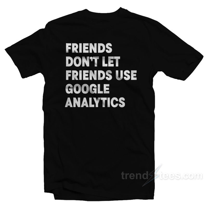 Friends Don't Let Use Google Analytics T-shirt