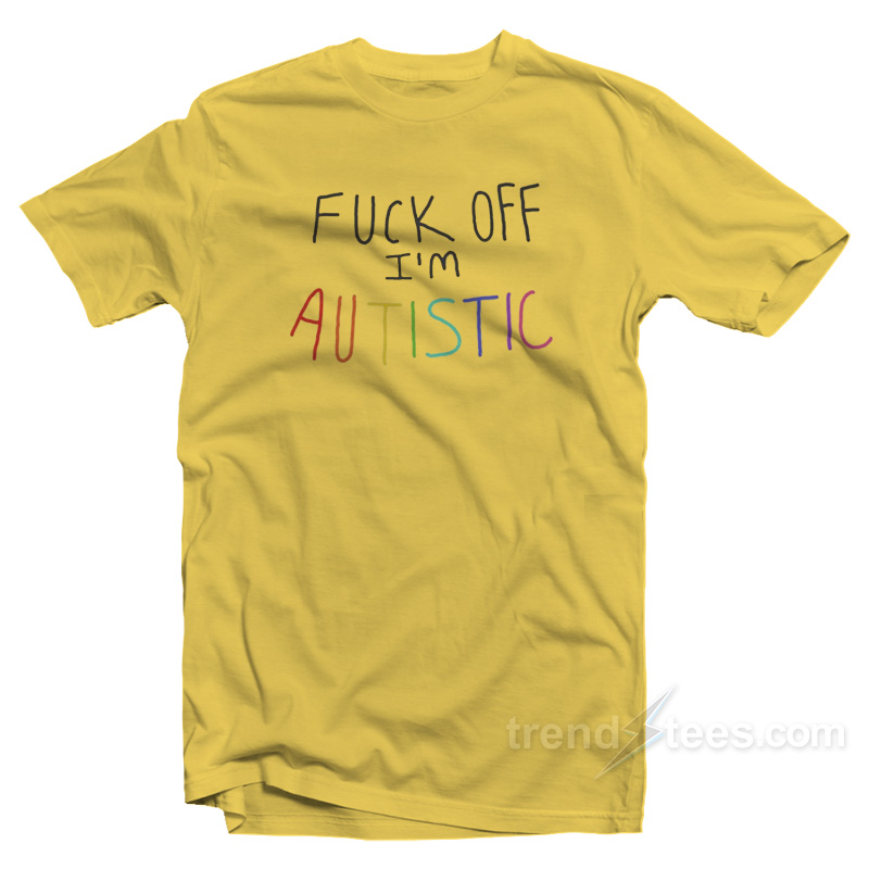 Fuck Off I'm Autistic T-shirt