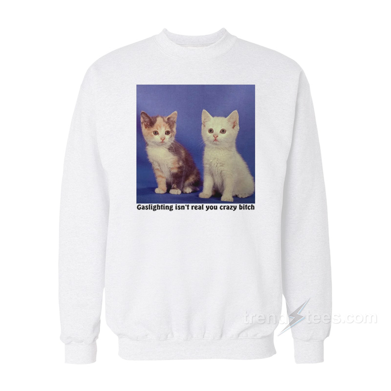 Gaslighting Isn't Real You Crazy Bitch Sweatshirt