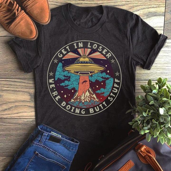 Get In Loser We're Doing Butt Stuff Shirt