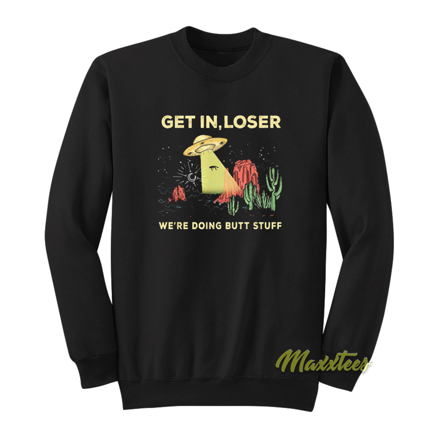 Get In Loser We're Doing Butt Stuff Sweatshirt
